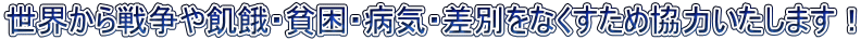 世界から戦争や飢餓・貧困・病気・差別をなくすため協力いたします！
