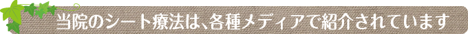 当院のシート療法は、各種メディアで紹介されています